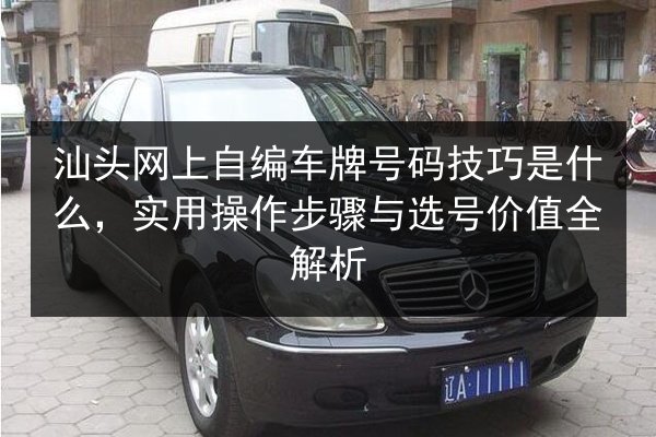 汕头网上自编车牌号码技巧是什么,实用操作步骤与选号价值全解析 第2张 汕头网上自编车牌号码技巧是什么,实用操作步骤与选号价值全解析 第2张