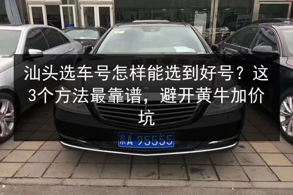 汕头选车号怎样能选到好号？这3个方法最靠谱，避开黄牛加价坑 第3张