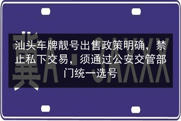 汕头车牌靓号出售政策明确,禁止私下交易,须通过公安交管部门统一选号 第2张 汕头车牌靓号出售政策明确,禁止私下交易,须通过公安交管部门统一选号 第2张