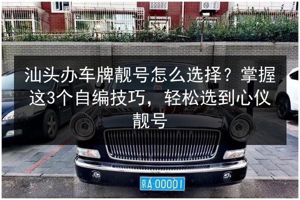 汕头办车牌靓号怎么选择？掌握这3个自编技巧，轻松选到心仪靓号 第2张