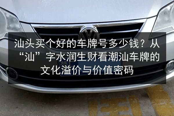 汕头买个好的车牌号多少钱?从“汕”字水润生财看潮汕车牌的文化溢价与价值密码 第2张 汕头买个好的车牌号多少钱?从“汕”字水润生财看潮汕车牌的文化溢价与价值密码 第2张
