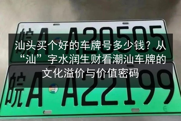 汕头买个好的车牌号多少钱?从“汕”字水润生财看潮汕车牌的文化溢价与价值密码 第3张 汕头买个好的车牌号多少钱?从“汕”字水润生财看潮汕车牌的文化溢价与价值密码 第3张