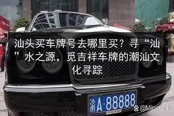 汕头买车牌号去哪里买?寻“汕”水之源,觅吉祥车牌的潮汕文化寻踪 第2张 汕头买车牌号去哪里买?寻“汕”水之源,觅吉祥车牌的潮汕文化寻踪 第2张