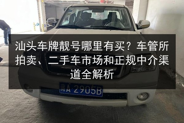 汕头车牌靓号哪里有买？车管所拍卖、二手车市场和正规中介渠道全解析 第3张