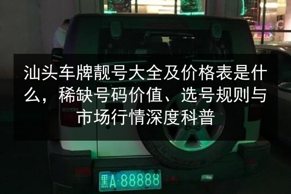 汕头车牌靓号大全及价格表是什么，稀缺号码价值、选号规则与市场行情深度科普 第2张