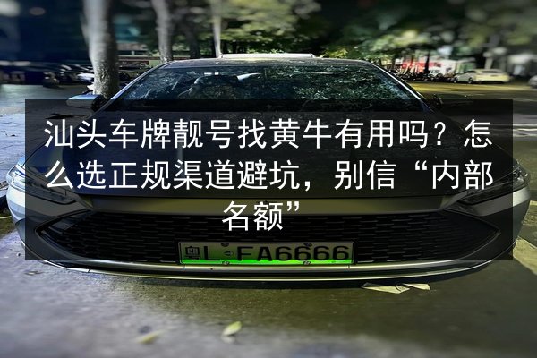 汕头车牌靓号找黄牛有用吗?怎么选正规渠道避坑,别信“内部名额” 第2张 汕头车牌靓号找黄牛有用吗?怎么选正规渠道避坑,别信“内部名额” 第2张