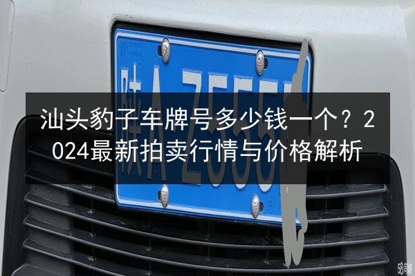 汕头豹子车牌号多少钱一个?2024最新拍卖行情与价格解析 第2张 汕头豹子车牌号多少钱一个?2024最新拍卖行情与价格解析 第2张