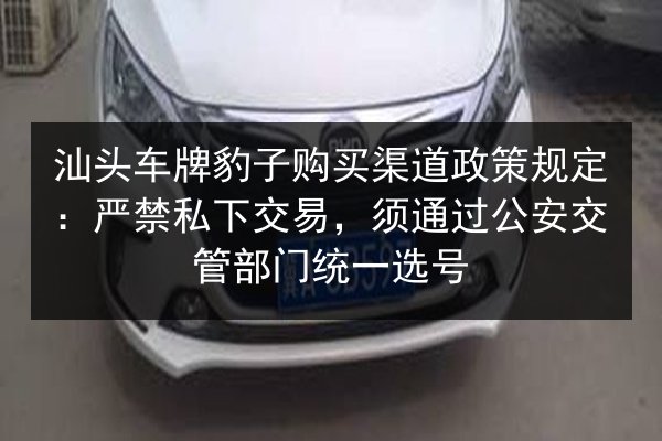 汕头车牌豹子购买渠道政策规定:严禁私下交易,须通过公安交管部门统一选号 第2张 汕头车牌豹子购买渠道政策规定:严禁私下交易,须通过公安交管部门统一选号 第2张