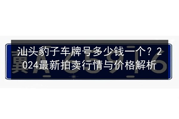 汕头豹子车牌号多少钱一个?2024最新拍卖行情与价格解析 第3张 汕头豹子车牌号多少钱一个?2024最新拍卖行情与价格解析 第3张