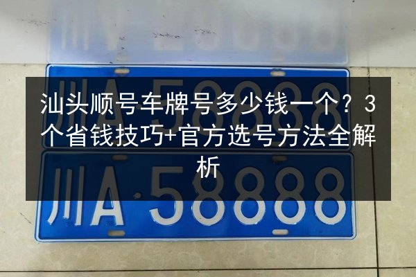 汕头顺号车牌号多少钱一个？3个省钱技巧+官方选号方法全解析 第2张