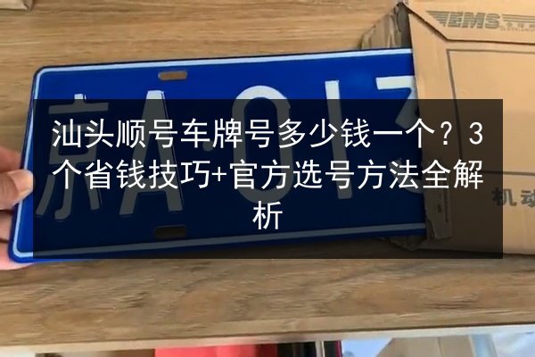 汕头顺号车牌号多少钱一个？3个省钱技巧+官方选号方法全解析 第3张