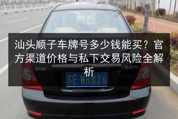 汕头顺子车牌号多少钱能买?官方渠道价格与私下交易风险全解析 第2张 汕头顺子车牌号多少钱能买?官方渠道价格与私下交易风险全解析 第2张