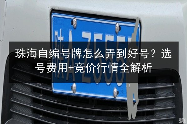 珠海自编号牌怎么弄到好号?选号费用+竞价行情全解析 第2张 珠海自编号牌怎么弄到好号?选号费用+竞价行情全解析 第2张