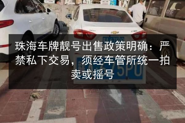 珠海车牌靓号出售政策明确:严禁私下交易,须经车管所统一拍卖或摇号 第1张 珠海车牌靓号出售政策明确:严禁私下交易,须经车管所统一拍卖或摇号 第1张
