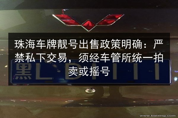 珠海车牌靓号出售政策明确:严禁私下交易,须经车管所统一拍卖或摇号 第2张 珠海车牌靓号出售政策明确:严禁私下交易,须经车管所统一拍卖或摇号 第2张