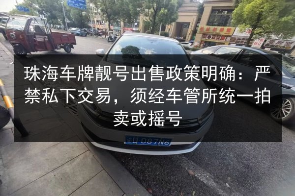 珠海车牌靓号出售政策明确:严禁私下交易,须经车管所统一拍卖或摇号 第3张 珠海车牌靓号出售政策明确:严禁私下交易,须经车管所统一拍卖或摇号 第3张