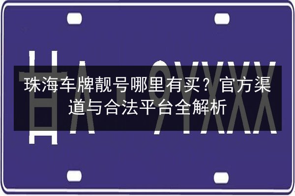 珠海车牌靓号哪里有买？官方渠道与合法平台全解析 第1张