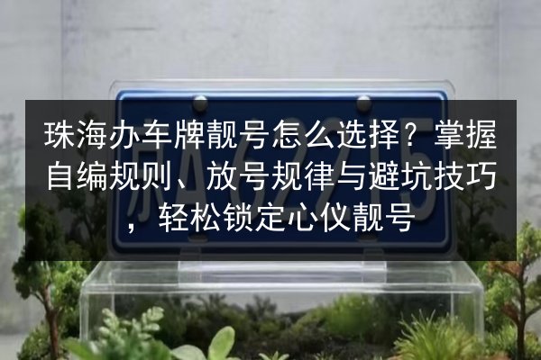 珠海办车牌靓号怎么选择?掌握自编规则、放号规律与避坑技巧,轻松锁定心仪靓号 第3张 珠海办车牌靓号怎么选择?掌握自编规则、放号规律与避坑技巧,轻松锁定心仪靓号 第3张