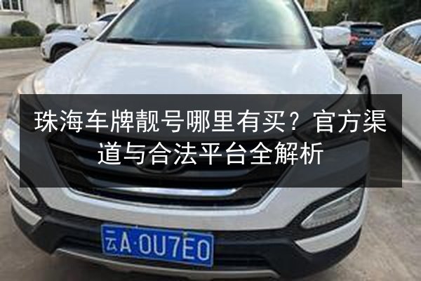 珠海车牌靓号哪里有买？官方渠道与合法平台全解析 第3张