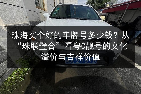 珠海买个好的车牌号多少钱?从“珠联璧合”看粤C靓号的文化溢价与吉祥价值 第2张 珠海买个好的车牌号多少钱?从“珠联璧合”看粤C靓号的文化溢价与吉祥价值 第2张
