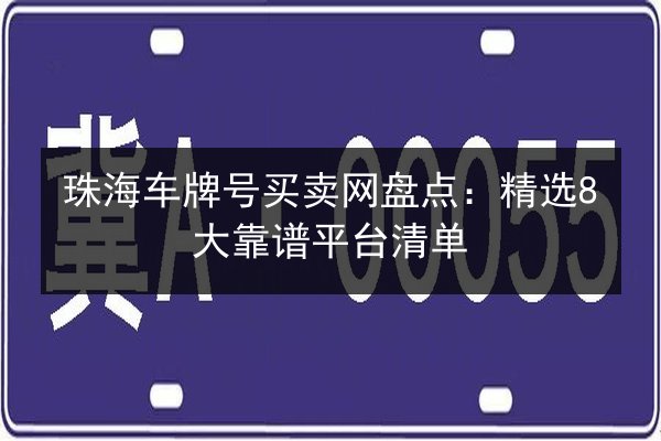 珠海车牌号买卖网盘点：精选8大靠谱平台清单 第2张