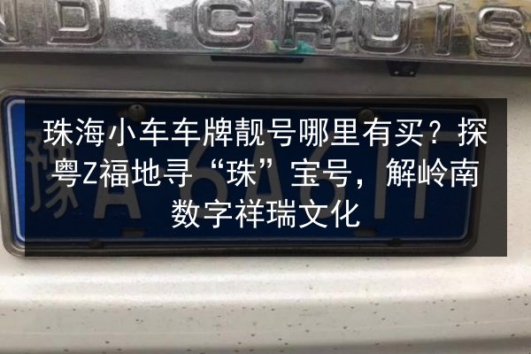 珠海小车车牌靓号哪里有买?探粤Z福地寻“珠”宝号,解岭南数字祥瑞文化 第2张 珠海小车车牌靓号哪里有买?探粤Z福地寻“珠”宝号,解岭南数字祥瑞文化 第2张