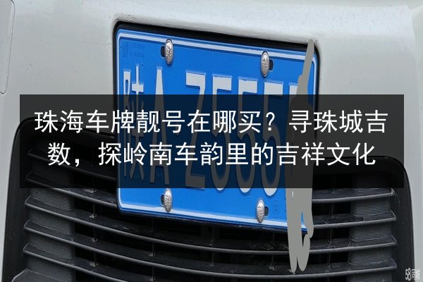 珠海车牌靓号在哪买?寻珠城吉数,探岭南车韵里的吉祥文化 第3张 珠海车牌靓号在哪买?寻珠城吉数,探岭南车韵里的吉祥文化 第3张