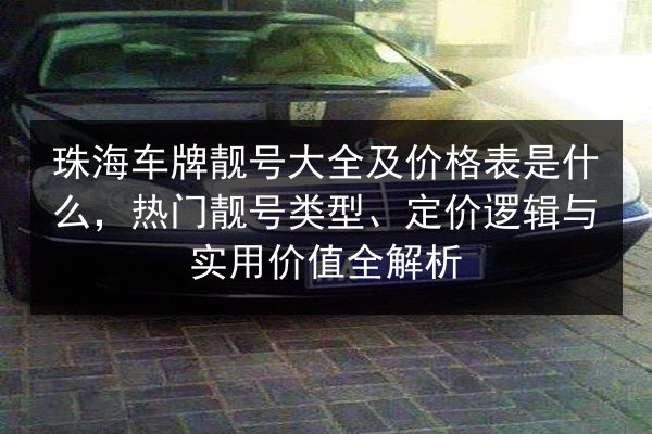 珠海车牌靓号大全及价格表是什么，热门靓号类型、定价逻辑与实用价值全解析 第2张