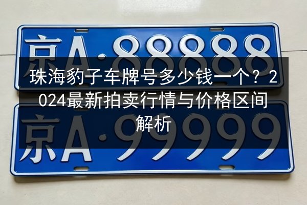 珠海豹子车牌号多少钱一个？2024最新拍卖行情与价格区间解析 第2张