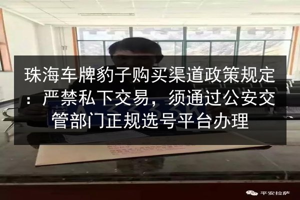 珠海车牌豹子购买渠道政策规定:严禁私下交易,须通过公安交管部门正规选号平台办理 第2张 珠海车牌豹子购买渠道政策规定:严禁私下交易,须通过公安交管部门正规选号平台办理 第2张