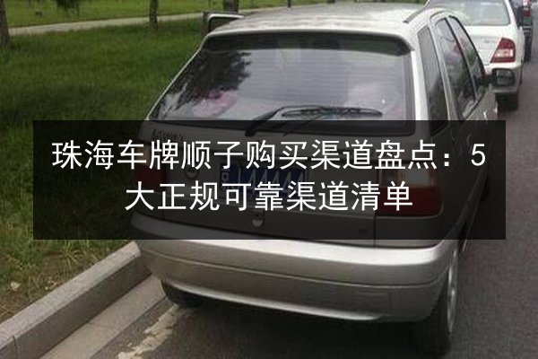 珠海车牌顺子购买渠道盘点：5大正规可靠渠道清单 第2张