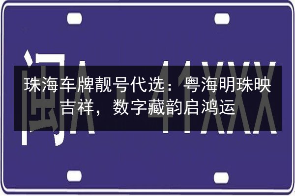 珠海车牌靓号代选:粤海明珠映吉祥,数字藏韵启鸿运 第2张 珠海车牌靓号代选:粤海明珠映吉祥,数字藏韵启鸿运 第2张
