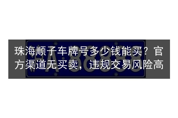 珠海顺子车牌号多少钱能买？官方渠道无买卖，违规交易风险高 第2张