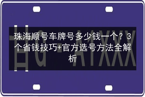 珠海顺号车牌号多少钱一个?3个省钱技巧+官方选号方法全解析 第2张 珠海顺号车牌号多少钱一个?3个省钱技巧+官方选号方法全解析 第2张
