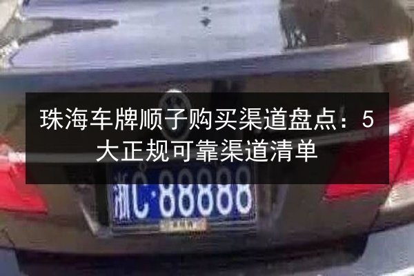 珠海车牌顺子购买渠道盘点：5大正规可靠渠道清单 第3张