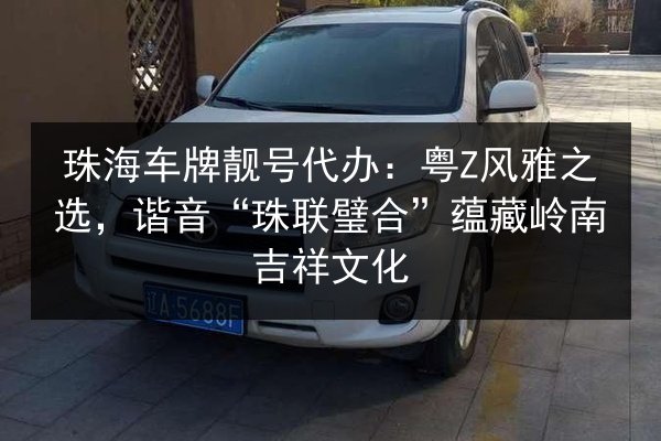 珠海车牌靓号代办：粤Z风雅之选，谐音“珠联璧合”蕴藏岭南吉祥文化 第3张
