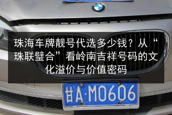 珠海车牌靓号代选多少钱?从“珠联璧合”看岭南吉祥号码的文化溢价与价值密码 第3张 珠海车牌靓号代选多少钱?从“珠联璧合”看岭南吉祥号码的文化溢价与价值密码 第3张