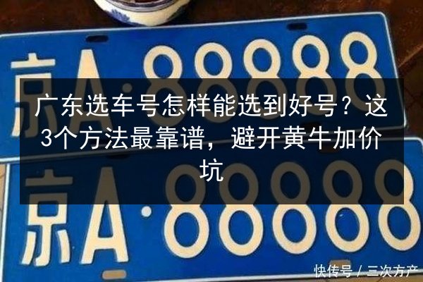 广东选车号怎样能选到好号？这3个方法最靠谱，避开黄牛加价坑