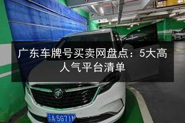 广东车牌号买卖网盘点:5大高人气平台清单 第2张 广东车牌号买卖网盘点:5大高人气平台清单 第2张