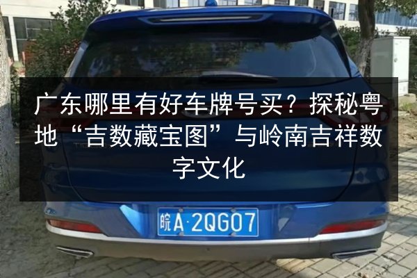 广东哪里有好车牌号买?探秘粤地“吉数藏宝图”与岭南吉祥数字文化 第2张 广东哪里有好车牌号买?探秘粤地“吉数藏宝图”与岭南吉祥数字文化 第2张