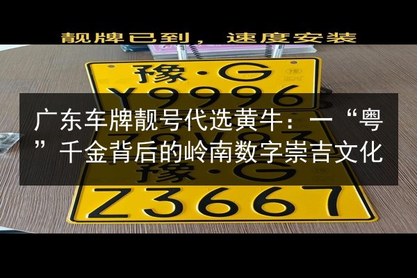 广东车牌靓号代选黄牛：一“粤”千金背后的岭南数字崇吉文化 第2张