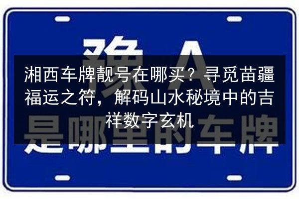 湘西车牌靓号在哪买?寻觅苗疆福运之符,解码山水秘境中的吉祥数字玄机 第1张 湘西车牌靓号在哪买?寻觅苗疆福运之符,解码山水秘境中的吉祥数字玄机 第1张