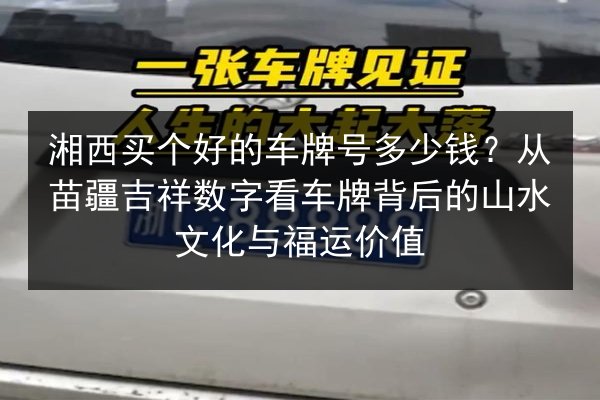 湘西买个好的车牌号多少钱？从苗疆吉祥数字看车牌背后的山水文化与福运价值 第2张