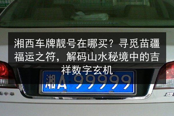 湘西车牌靓号在哪买?寻觅苗疆福运之符,解码山水秘境中的吉祥数字玄机 第3张 湘西车牌靓号在哪买?寻觅苗疆福运之符,解码山水秘境中的吉祥数字玄机 第3张