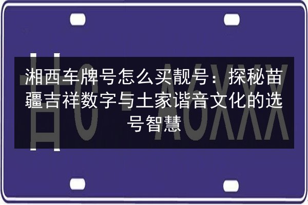 湘西车牌号怎么买靓号:探秘苗疆吉祥数字与土家谐音文化的选号智慧 第2张 湘西车牌号怎么买靓号:探秘苗疆吉祥数字与土家谐音文化的选号智慧 第2张
