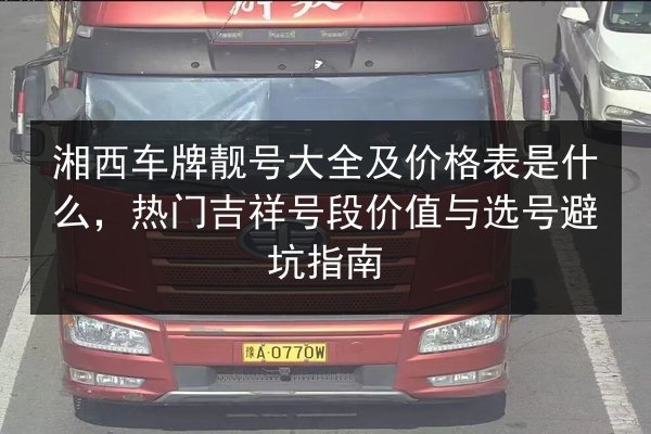 湘西车牌靓号大全及价格表是什么,热门吉祥号段价值与选号避坑指南 第1张 湘西车牌靓号大全及价格表是什么,热门吉祥号段价值与选号避坑指南 第1张