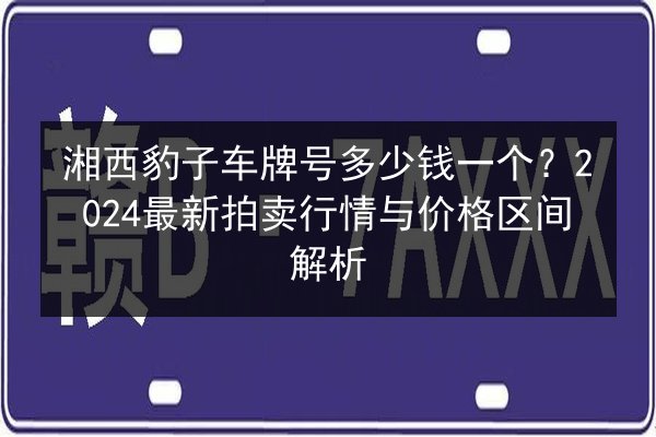 湘西豹子车牌号多少钱一个?2024最新拍卖行情与价格区间解析 第2张 湘西豹子车牌号多少钱一个?2024最新拍卖行情与价格区间解析 第2张