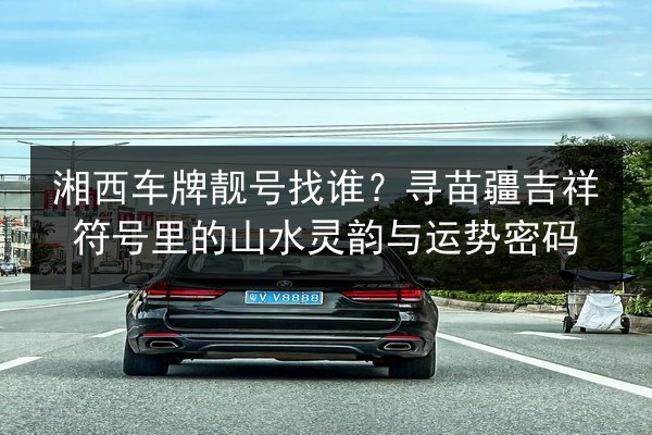 湘西车牌靓号找谁?寻苗疆吉祥符号里的山水灵韵与运势密码 第3张 湘西车牌靓号找谁?寻苗疆吉祥符号里的山水灵韵与运势密码 第3张