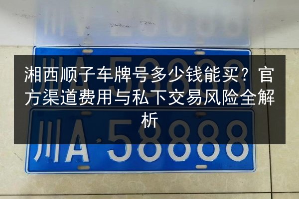 湘西顺子车牌号多少钱能买?官方渠道费用与私下交易风险全解析 第2张 湘西顺子车牌号多少钱能买?官方渠道费用与私下交易风险全解析 第2张