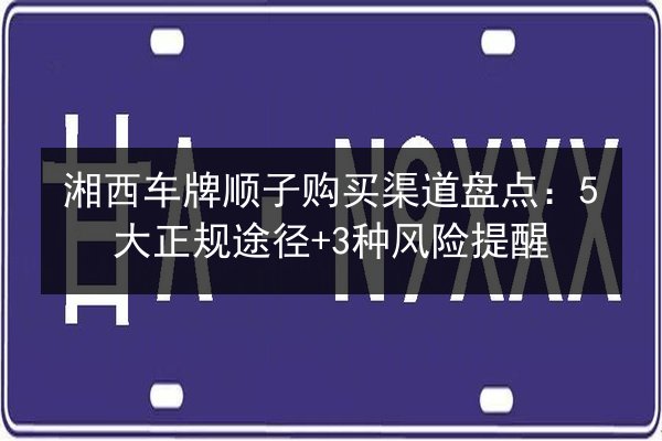 湘西车牌顺子购买渠道盘点:5大正规途径+3种风险提醒 第3张 湘西车牌顺子购买渠道盘点:5大正规途径+3种风险提醒 第3张